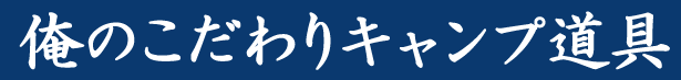 俺のこだわりキャンプ道具